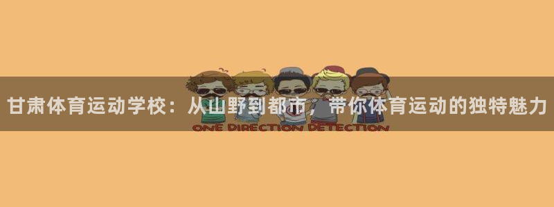 米兰体育官网下载招商：甘肃体育运动学校：从山野到都市