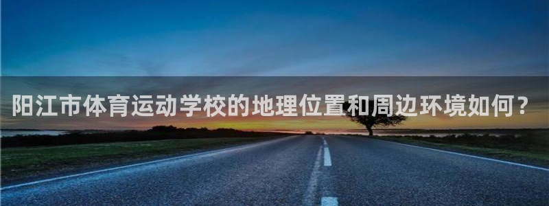 米兰体育官网下载招商电话地址是多少：阳江市体育运动学校的地理