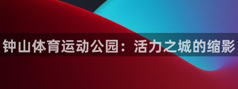 米兰体育官方正版app神州：钟山体育运动公园：活力之