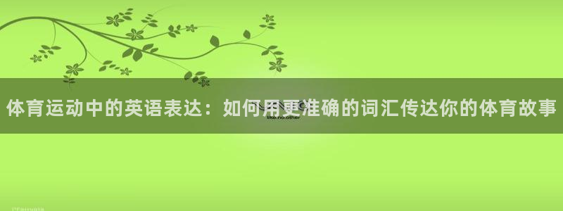 米兰体育官网下载招商电话地址查询：体育运动中的英语表达：如何